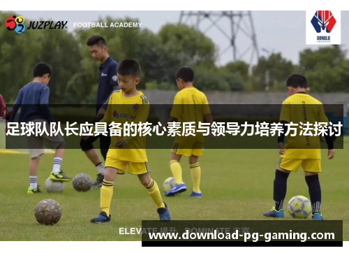 足球队队长应具备的核心素质与领导力培养方法探讨