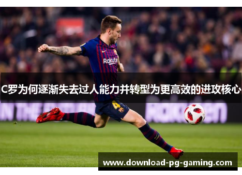 C罗为何逐渐失去过人能力并转型为更高效的进攻核心