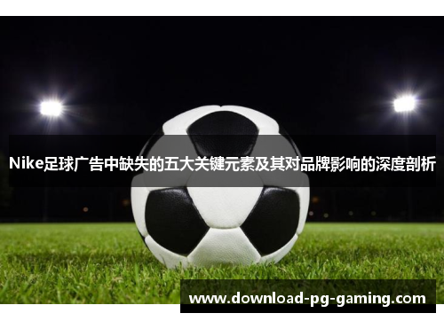 Nike足球广告中缺失的五大关键元素及其对品牌影响的深度剖析