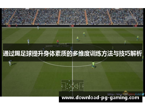 通过踢足球提升身体素质的多维度训练方法与技巧解析