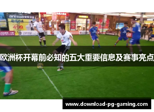 欧洲杯开幕前必知的五大重要信息及赛事亮点