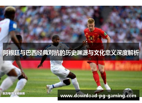 阿根廷与巴西经典对抗的历史渊源与文化意义深度解析