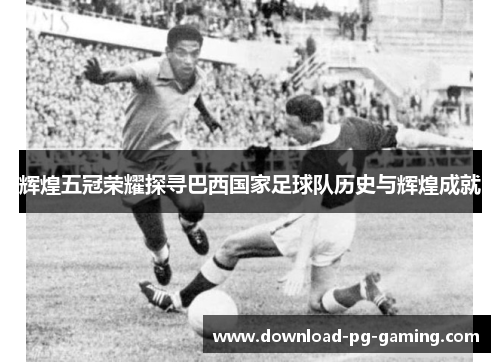 辉煌五冠荣耀探寻巴西国家足球队历史与辉煌成就