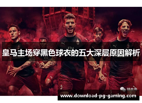 皇马主场穿黑色球衣的五大深层原因解析
