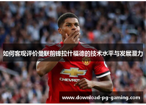 如何客观评价曼联前锋拉什福德的技术水平与发展潜力