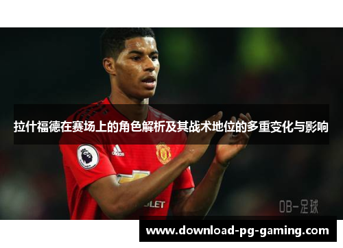 拉什福德在赛场上的角色解析及其战术地位的多重变化与影响