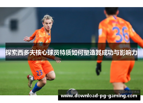 探索西多夫核心球员特质如何塑造其成功与影响力