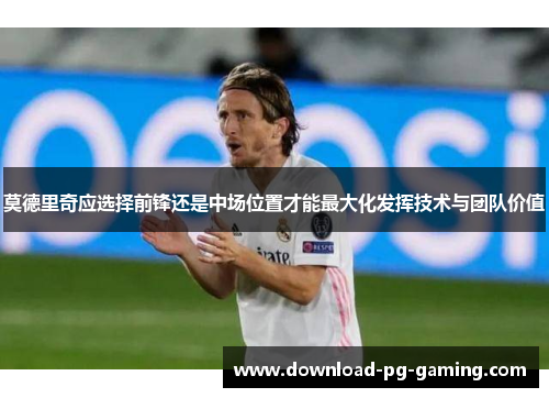 莫德里奇应选择前锋还是中场位置才能最大化发挥技术与团队价值