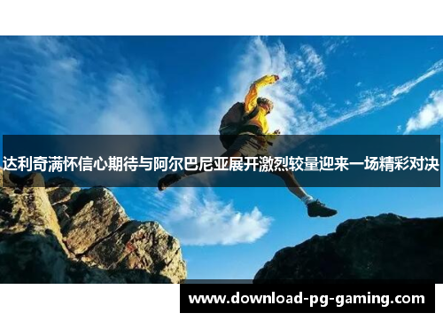 达利奇满怀信心期待与阿尔巴尼亚展开激烈较量迎来一场精彩对决