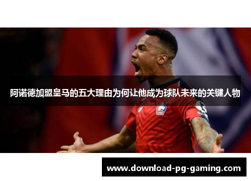 阿诺德加盟皇马的五大理由为何让他成为球队未来的关键人物