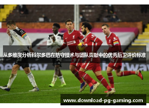 从多维度分析科尔多巴在防守技术与团队贡献中的优秀后卫评价标准