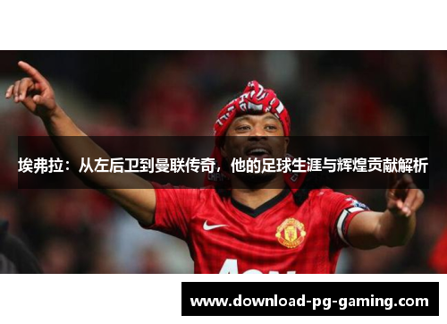 埃弗拉：从左后卫到曼联传奇，他的足球生涯与辉煌贡献解析