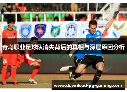 青岛职业足球队消失背后的真相与深层原因分析