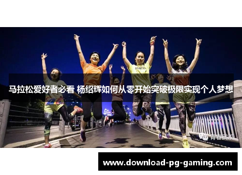 马拉松爱好者必看 杨绍辉如何从零开始突破极限实现个人梦想