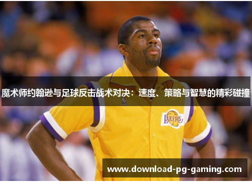 魔术师约翰逊与足球反击战术对决：速度、策略与智慧的精彩碰撞