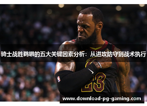 骑士战胜鹈鹕的五大关键因素分析：从进攻防守到战术执行