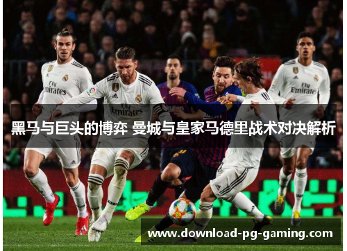 黑马与巨头的博弈 曼城与皇家马德里战术对决解析