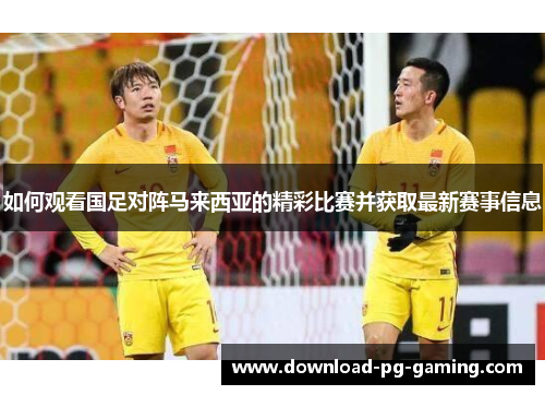 如何观看国足对阵马来西亚的精彩比赛并获取最新赛事信息