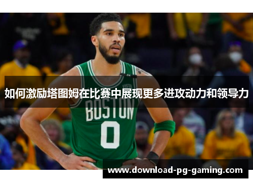 如何激励塔图姆在比赛中展现更多进攻动力和领导力