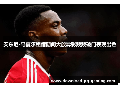 安东尼·马夏尔租借期间大放异彩频频破门表现出色
