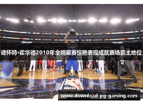 德怀特·霍华德2010年全明星赛惊艳表现成就赛场霸主地位