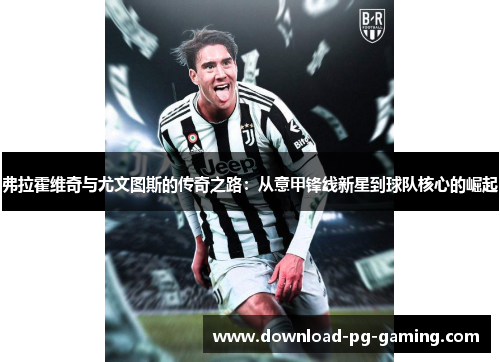 弗拉霍维奇与尤文图斯的传奇之路：从意甲锋线新星到球队核心的崛起