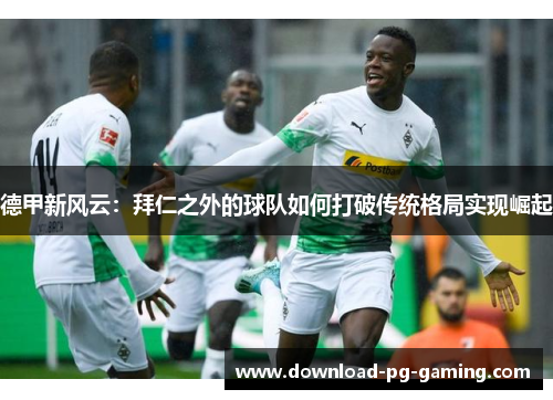 德甲新风云：拜仁之外的球队如何打破传统格局实现崛起