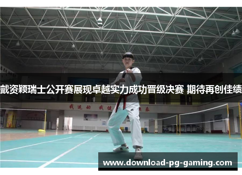 戴资颖瑞士公开赛展现卓越实力成功晋级决赛 期待再创佳绩