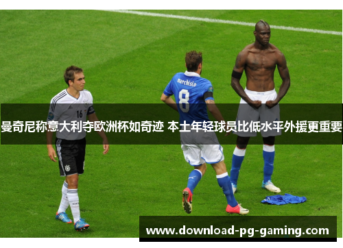 曼奇尼称意大利夺欧洲杯如奇迹 本土年轻球员比低水平外援更重要