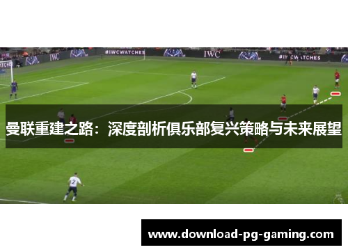 曼联重建之路：深度剖析俱乐部复兴策略与未来展望
