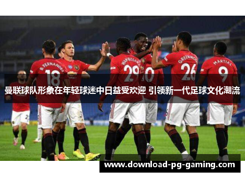 曼联球队形象在年轻球迷中日益受欢迎 引领新一代足球文化潮流