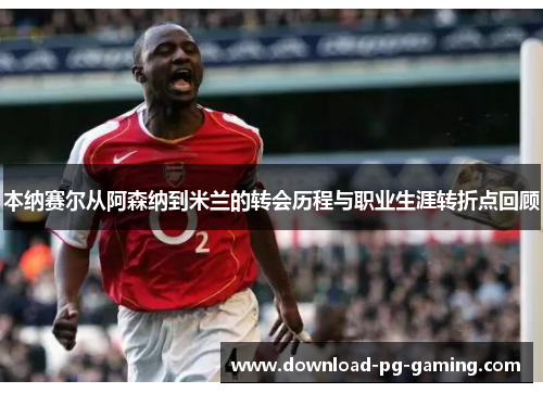 本纳赛尔从阿森纳到米兰的转会历程与职业生涯转折点回顾