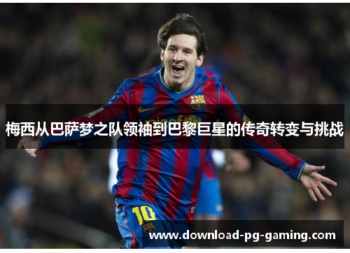 梅西从巴萨梦之队领袖到巴黎巨星的传奇转变与挑战