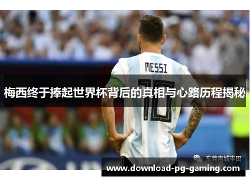 梅西终于捧起世界杯背后的真相与心路历程揭秘
