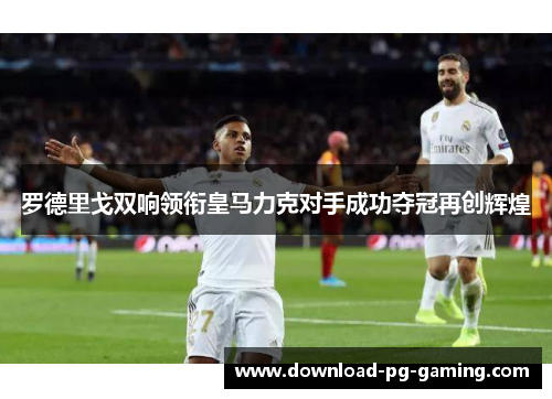 罗德里戈双响领衔皇马力克对手成功夺冠再创辉煌