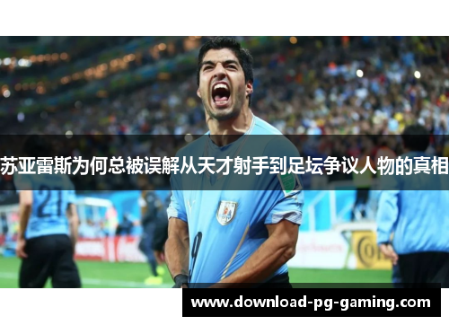 苏亚雷斯为何总被误解从天才射手到足坛争议人物的真相
