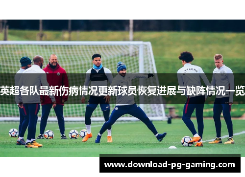 英超各队最新伤病情况更新球员恢复进展与缺阵情况一览