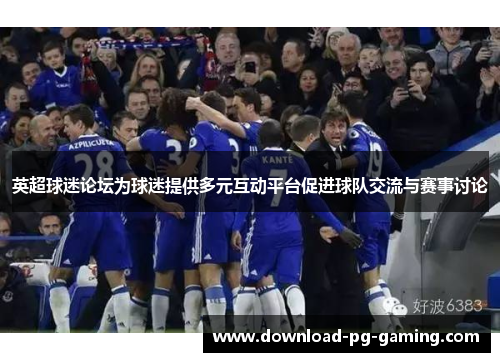 英超球迷论坛为球迷提供多元互动平台促进球队交流与赛事讨论