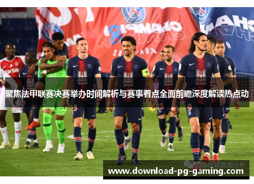 聚焦法甲联赛决赛举办时间解析与赛事看点全面前瞻深度解读热点动