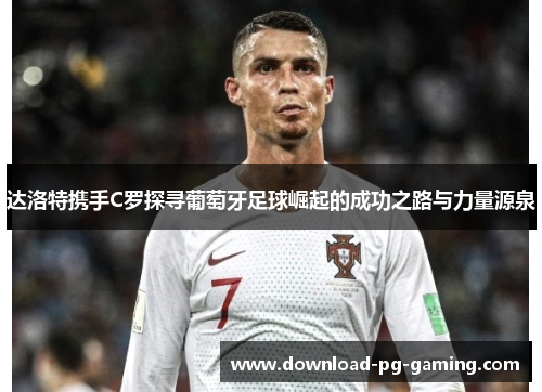 达洛特携手C罗探寻葡萄牙足球崛起的成功之路与力量源泉 达洛特携手C罗探寻葡萄牙足球崛起的成功之路与力量源泉