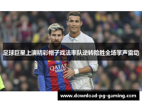 足球巨星上演精彩帽子戏法率队逆转险胜全场掌声雷动 足球巨星上演精彩帽子戏法率队逆转险胜全场掌声雷动