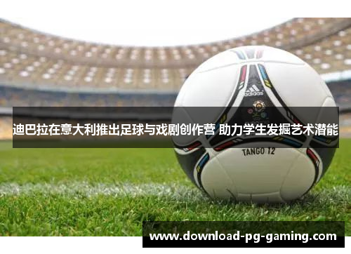 迪巴拉在意大利推出足球与戏剧创作营 助力学生发掘艺术潜能 迪巴拉在意大利推出足球与戏剧创作营 助力学生发掘艺术潜能