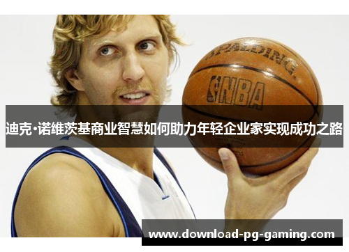 迪克·诺维茨基商业智慧如何助力年轻企业家实现成功之路 迪克·诺维茨基商业智慧如何助力年轻企业家实现成功之路