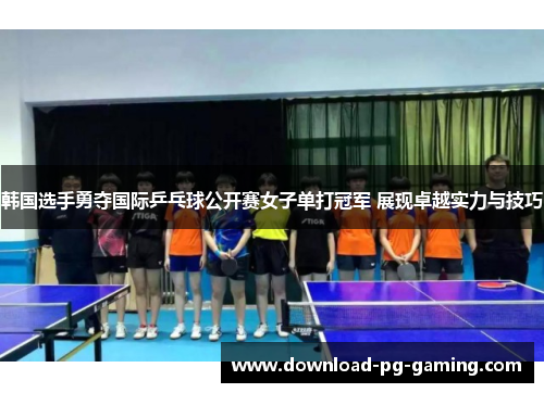 韩国选手勇夺国际乒乓球公开赛女子单打冠军 展现卓越实力与技巧