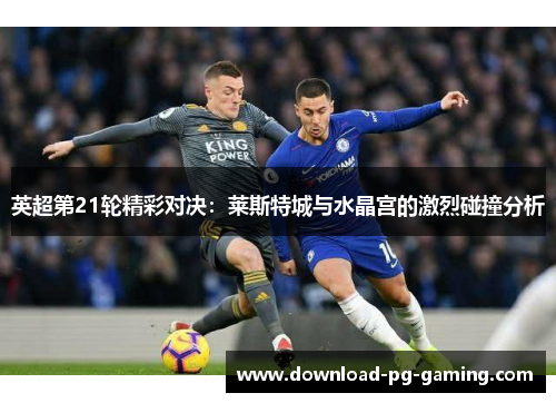 英超第21轮精彩对决：莱斯特城与水晶宫的激烈碰撞分析