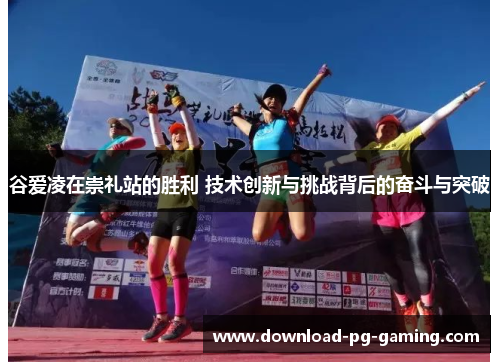 谷爱凌在崇礼站的胜利 技术创新与挑战背后的奋斗与突破