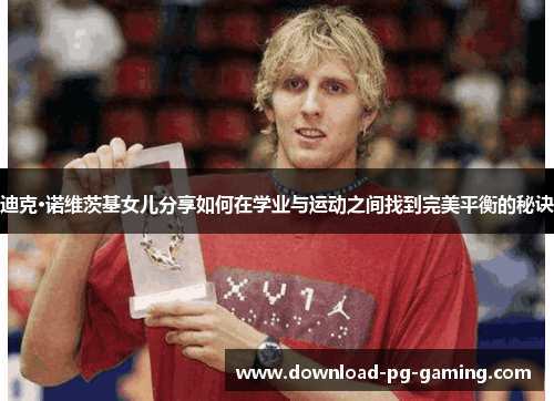 迪克·诺维茨基女儿分享如何在学业与运动之间找到完美平衡的秘诀