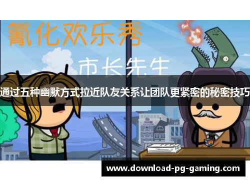 通过五种幽默方式拉近队友关系让团队更紧密的秘密技巧 通过五种幽默方式拉近队友关系让团队更紧密的秘密技巧