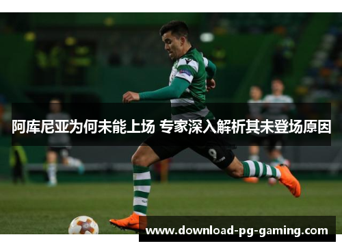 阿库尼亚为何未能上场 专家深入解析其未登场原因 阿库尼亚为何未能上场 专家深入解析其未登场原因