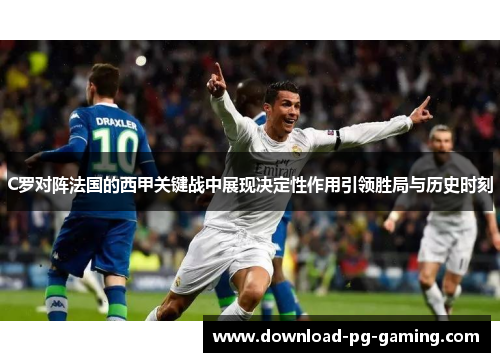 C罗对阵法国的西甲关键战中展现决定性作用引领胜局与历史时刻